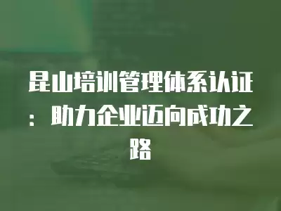 昆山培訓(xùn)管理體系認(rèn)證：助力企業(yè)邁向成功之路