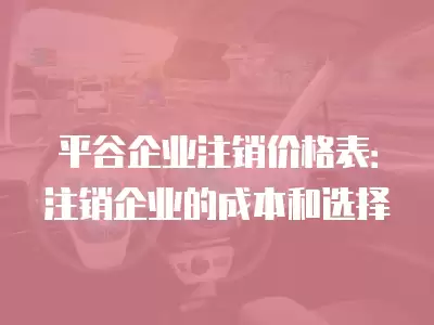 平谷企業注銷價格表：注銷企業的成本和選擇