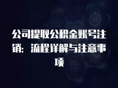 公司提取公積金賬號(hào)注銷(xiāo)：流程詳解與注意事項(xiàng)