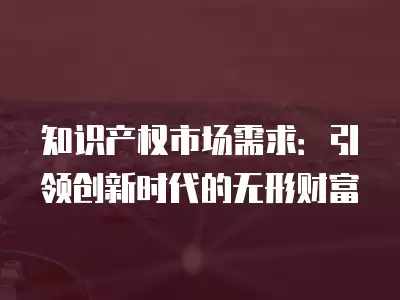 知識產權市場需求：引領創新時代的無形財富