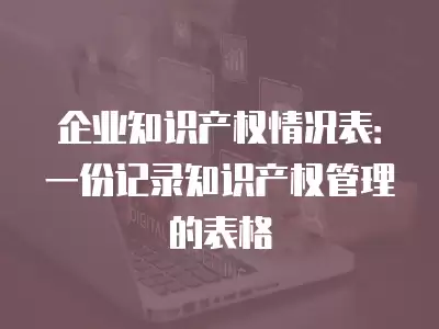 企業知識產權情況表：一份記錄知識產權管理的表格