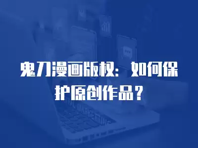 鬼刀漫畫版權：如何保護原創作品？