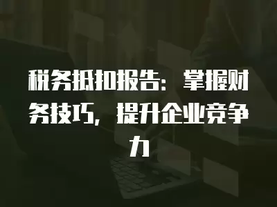 稅務抵扣報告：掌握財務技巧，提升企業競爭力