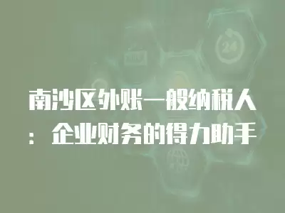 南沙區外賬一般納稅人：企業財務的得力助手