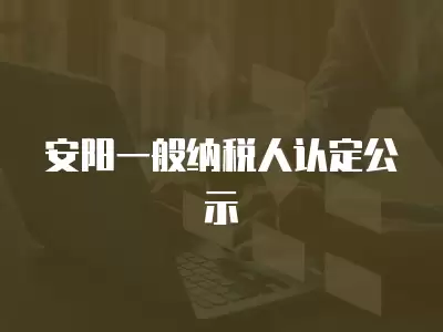 安陽一般納稅人認定公示