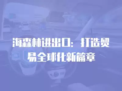 海森林進出口：打造貿易全球化新篇章