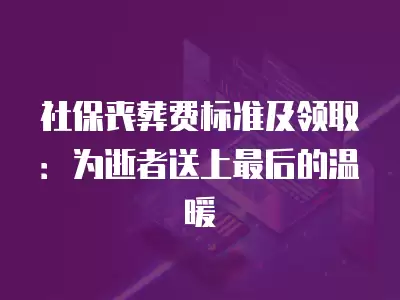 社保喪葬費標準及領取：為逝者送上最后的溫暖