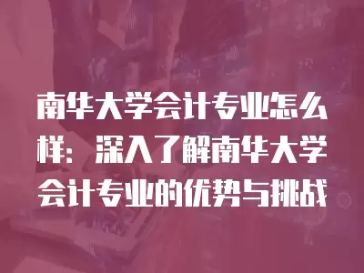 南華大學會計專業怎么樣：深入了解南華大學會計專業的優勢與挑戰