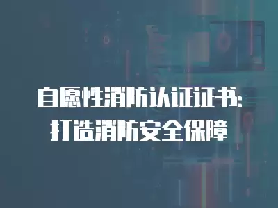 自愿性消防認證證書：打造消防安全保障