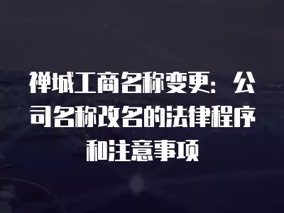 禪城工商名稱變更：公司名稱改名的法律程序和注意事項