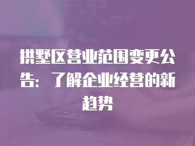 拱墅區(qū)營(yíng)業(yè)范圍變更公告：了解企業(yè)經(jīng)營(yíng)的新趨勢(shì)