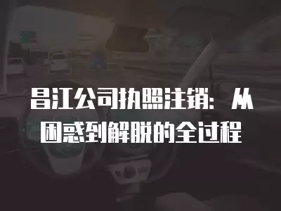 昌江公司執(zhí)照注銷：從困惑到解脫的全過程