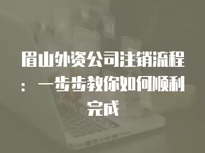 眉山外資公司注銷流程：一步步教你如何順利完成