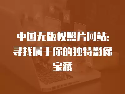 中國無版權照片網站：尋找屬于你的獨特影像寶藏