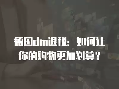 德國dm退稅：如何讓你的購物更加劃算？