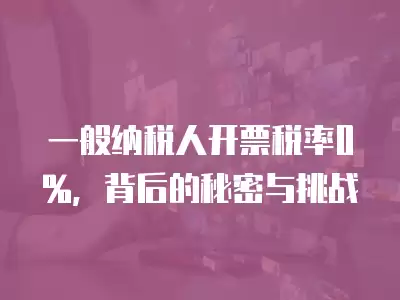 一般納稅人開票稅率0%，背后的秘密與挑戰