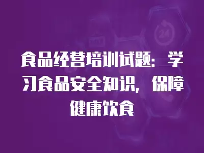 食品經營培訓試題：學習食品安全知識，保障健康飲食