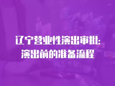 遼寧營業性演出審批：演出前的準備流程