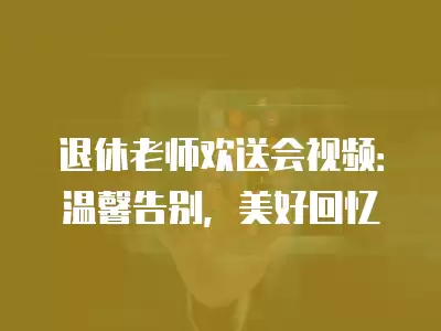 退休老師歡送會視頻：溫馨告別，美好回憶