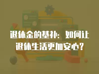 退休金的基補：如何讓退休生活更加安心？