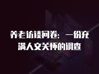 養(yǎng)老訪談問卷：一份充滿人文關(guān)懷的調(diào)查