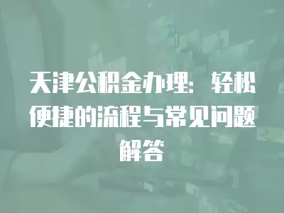 天津公積金辦理：輕松便捷的流程與常見問題解答