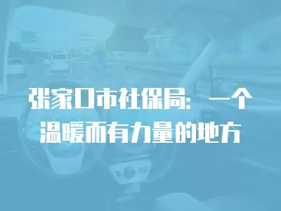 張家口市社保局：一個溫暖而有力量的地方