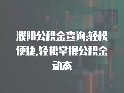 濮陽(yáng)公積金查詢:輕松便捷,輕松掌握公積金動(dòng)態(tài)