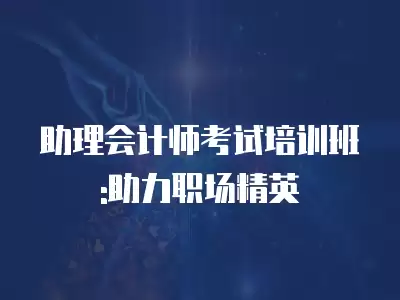 助理會計師考試培訓班:助力職場精英