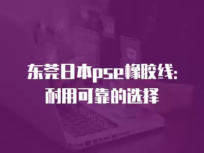 東莞日本pse橡膠線：耐用可靠的選擇