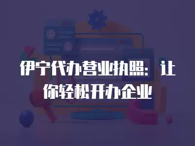 伊寧代辦營業執照：讓你輕松開辦企業