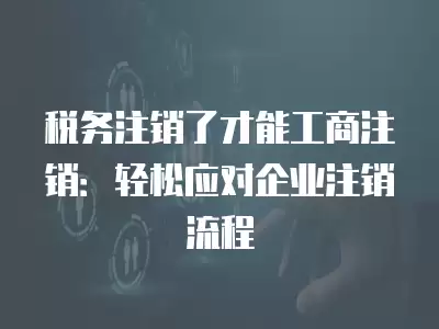 稅務注銷了才能工商注銷：輕松應對企業注銷流程