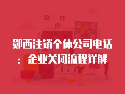 鄖西注銷個體公司電話：企業關閉流程詳解