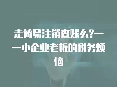 走簡易注銷查賬么?——小企業老板的稅務煩惱