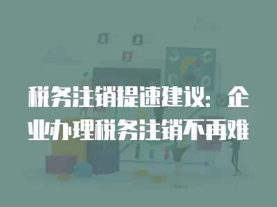 稅務(wù)注銷提速建議：企業(yè)辦理稅務(wù)注銷不再難