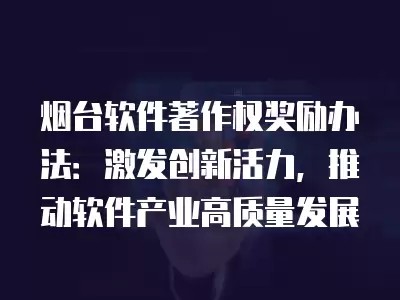 煙臺軟件著作權獎勵辦法：激發創新活力，推動軟件產業高質量發展