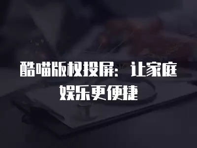 酷喵版權(quán)投屏：讓家庭娛樂更便捷