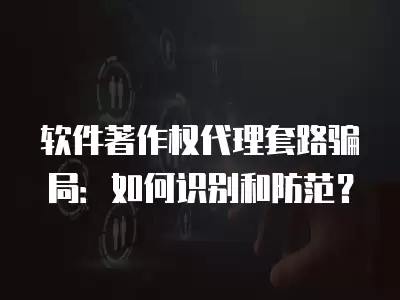 軟件著作權代理套路騙局：如何識別和防范？