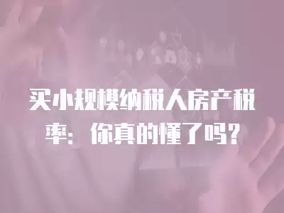 買小規模納稅人房產稅率：你真的懂了嗎？