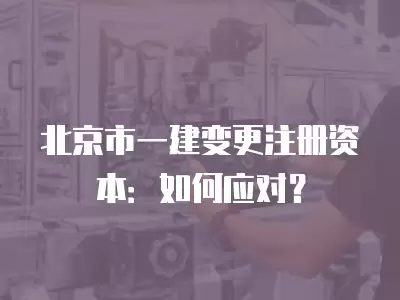 北京市一建變更注冊資本：如何應對？