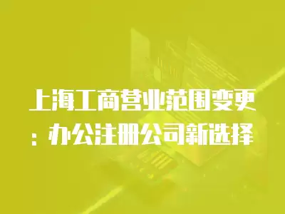 上海工商營(yíng)業(yè)范圍變更: 辦公注冊(cè)公司新選擇