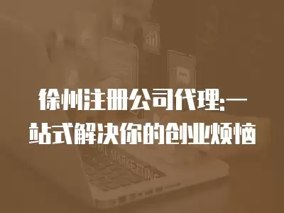 徐州注冊公司代理:一站式解決你的創業煩惱