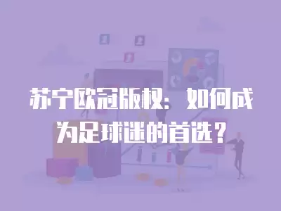 蘇寧歐冠版權：如何成為足球迷的首選？