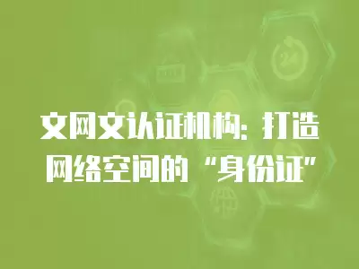 文網文認證機構: 打造網絡空間的“身份證”