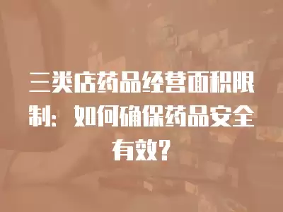 三類店藥品經營面積限制：如何確保藥品安全有效？