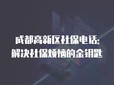 成都高新區社保電話:解決社保煩惱的金鑰匙