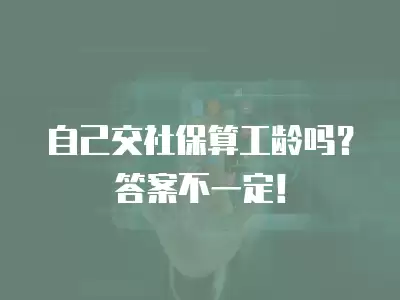 自己交社保算工齡嗎？答案不一定！