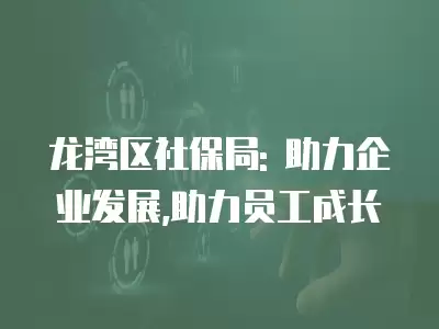 龍灣區社保局: 助力企業發展,助力員工成長