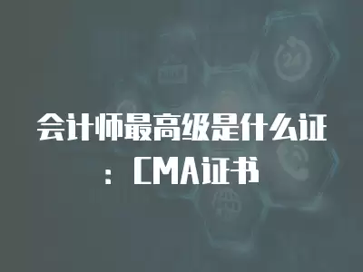 會計師最高級是什么證：CMA證書