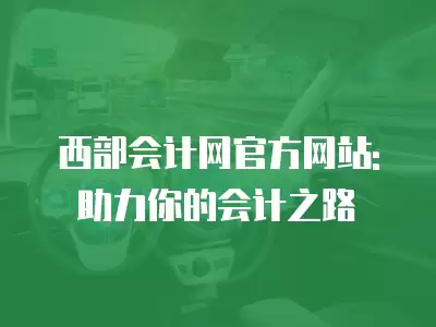 西部會計網官方網站: 助力你的會計之路